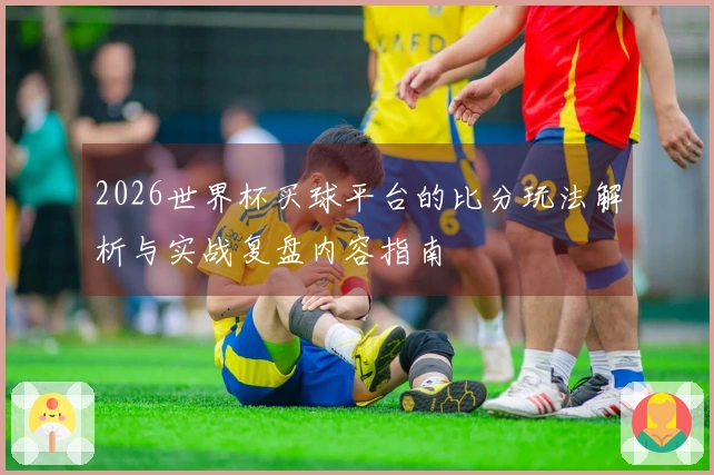 2026世界杯买球平台的比分玩法解析与实战复盘内容指南